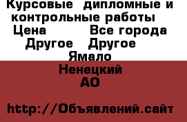 Курсовые, дипломные и контрольные работы! › Цена ­ 100 - Все города Другое » Другое   . Ямало-Ненецкий АО